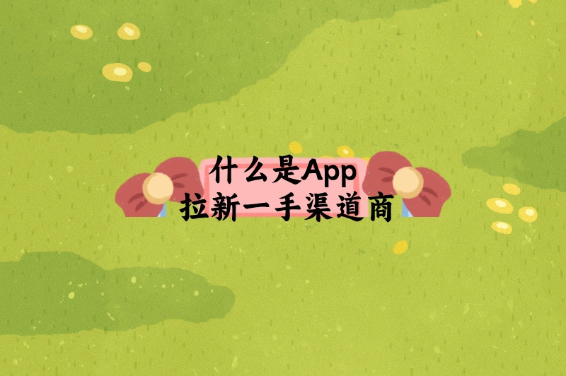 App 拉新推广不知从何下手？一手渠道商该如何选？答案在这里！
