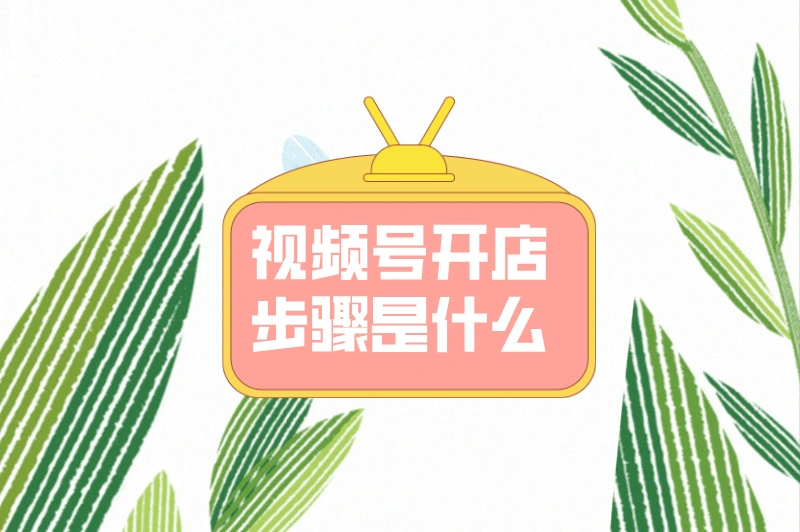 视频号开店难不难？步骤是什么？一文详解全流程