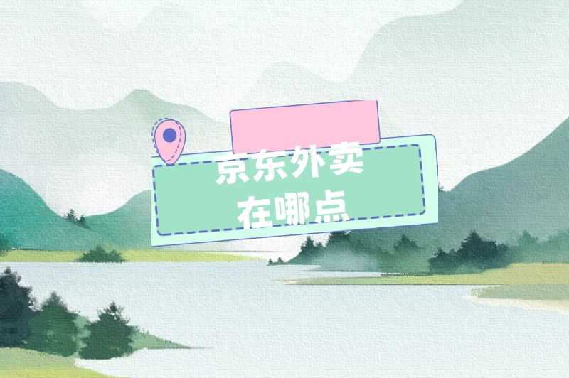 京东外卖怎么用？点餐在哪点？手把手教你轻松下单！