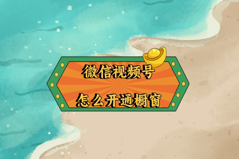 如何通过视频号赚钱？视频号怎么开橱窗卖东西？一篇指南搞定