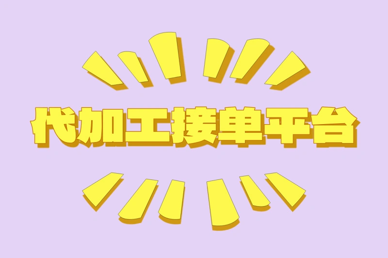 代加工接单平台哪个好？这些平台让你接单无忧