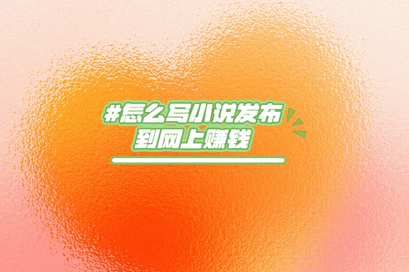 2025想写小说赚钱？怎么发布到网上？教你轻松实现写作变现！