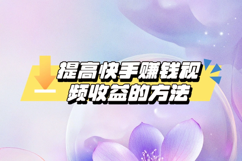 提高快手赚钱视频收益的方法