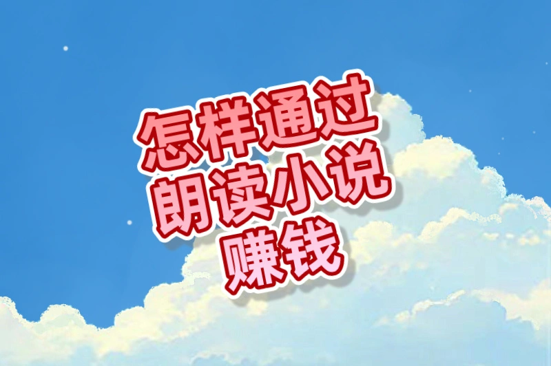 如何用声音变现？怎样通过朗读小说赚钱？指南来了！