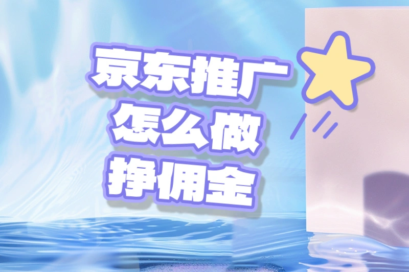 京东推广怎么做挣佣金？方法怎么选？这里有实用秘籍！