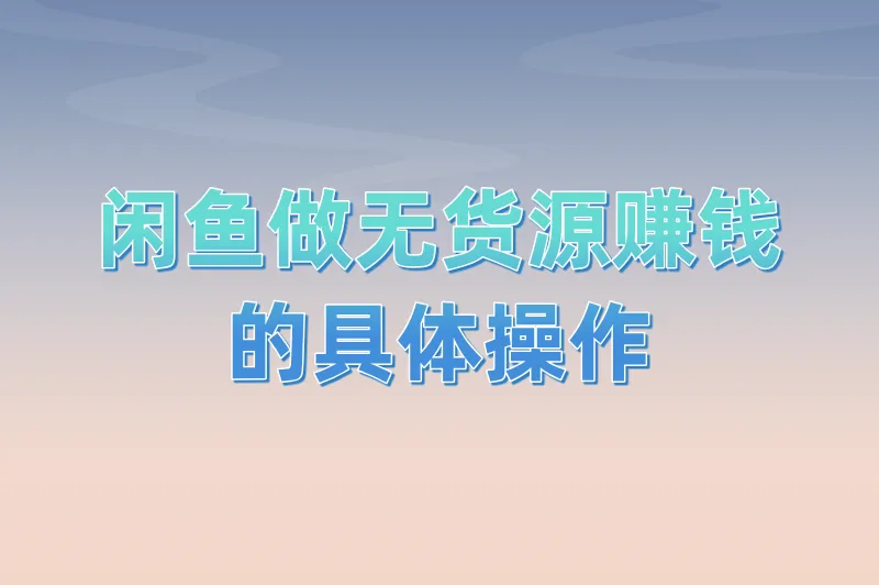 闲鱼怎么做无货源赚钱？这里有一份具体的操作步骤，供你借鉴