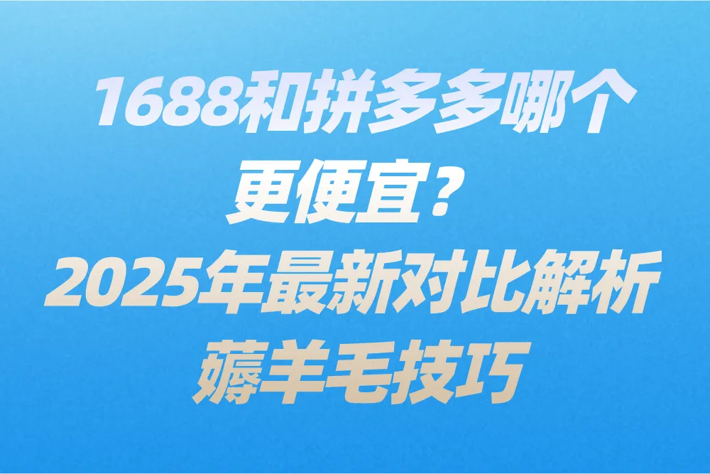 1688和拼多多哪个更便宜？2025年最新对比解析