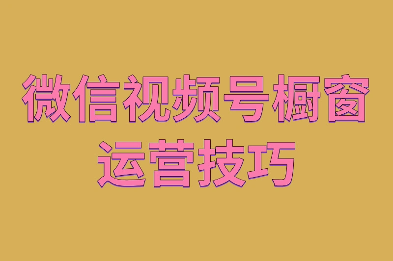 微信视频号橱窗运营技巧