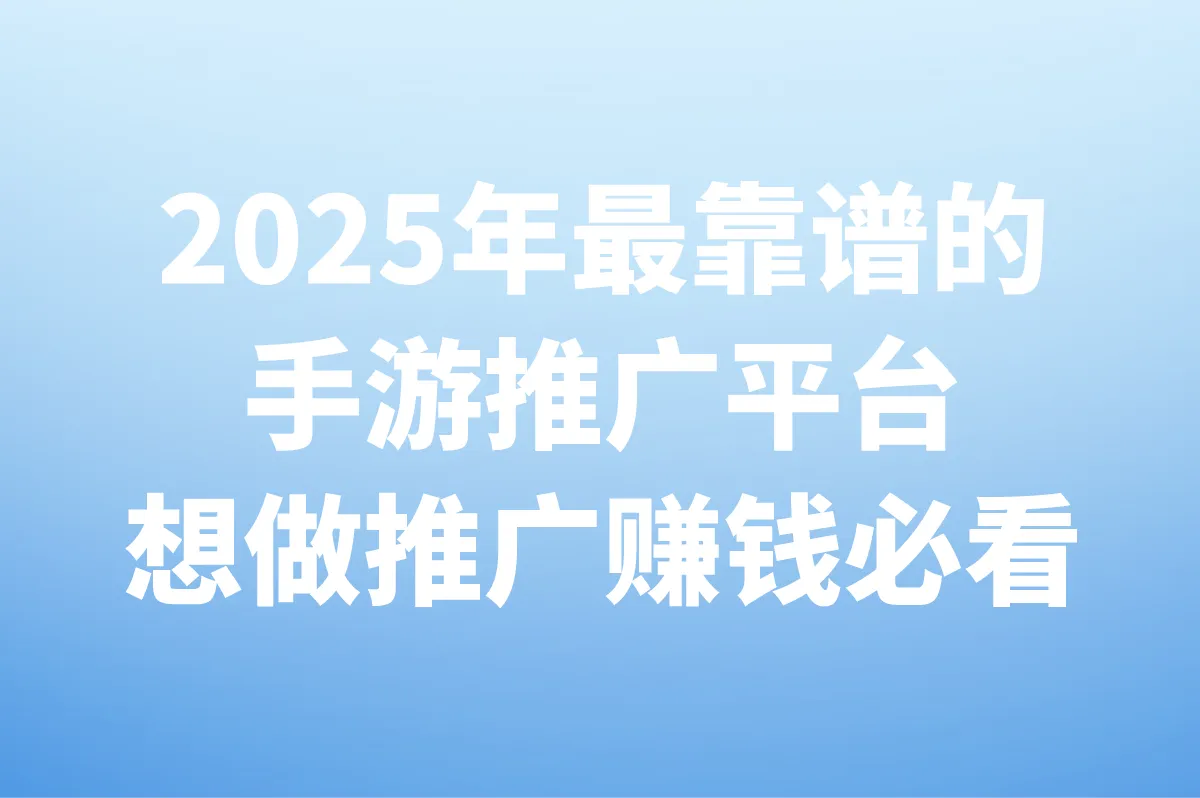 2025年想做手游推广,哪个平台靠谱?看完这篇就懂了!