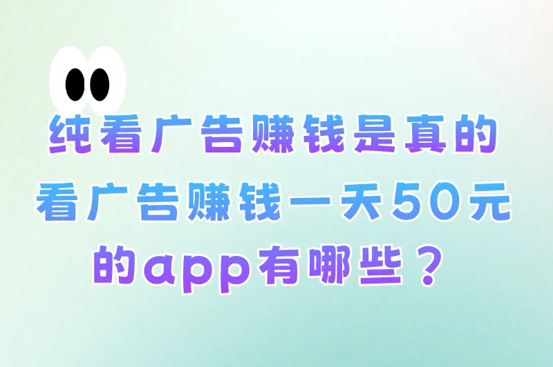纯看广告赚钱是真的吗？盘点2025年看广告赚钱一天50元的app