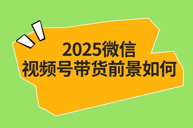 2025微信视频号带货前景如何