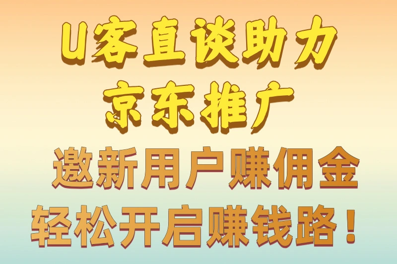 U客直谈助力京东推广，邀新用户赚佣金，轻松开启赚钱路！