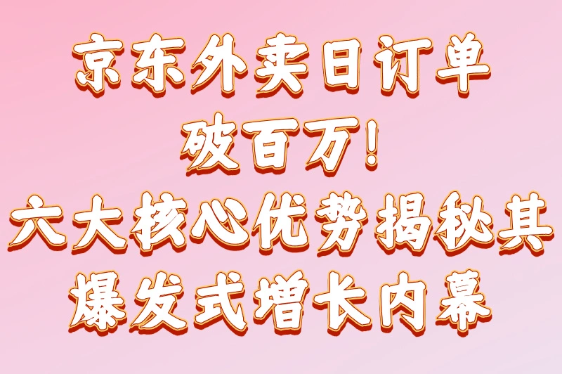 2025年京东外卖订单上涨原因是什么？突破100万日订单背后的秘密揭晓