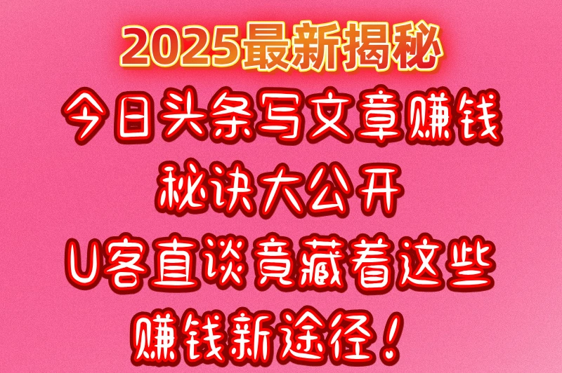 今日头条写文章赚钱秘诀大公开，U客直谈竟藏着这些赚钱新途径！
