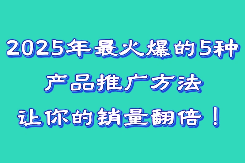 2025年怎么推广自己的产品?5个高效方法助你打开市场