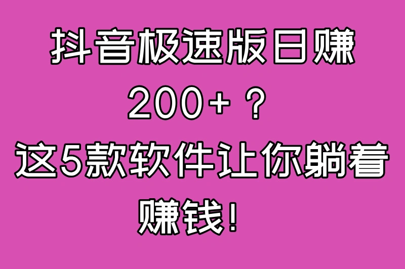 抖音极速版日赚200+？这5款软件让你躺着赚钱！