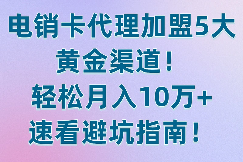 电销卡代理加盟渠道有哪些?这5种代理加盟渠道,让您轻松搞定对接