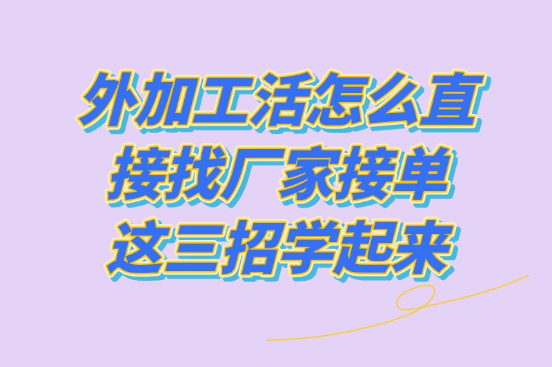 2025外加工活怎么直接找厂家接单？本文教你3大方法！