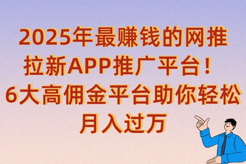 网推拉新app推广平台有哪些？2025年不可错过的6个APP拉新推广平台