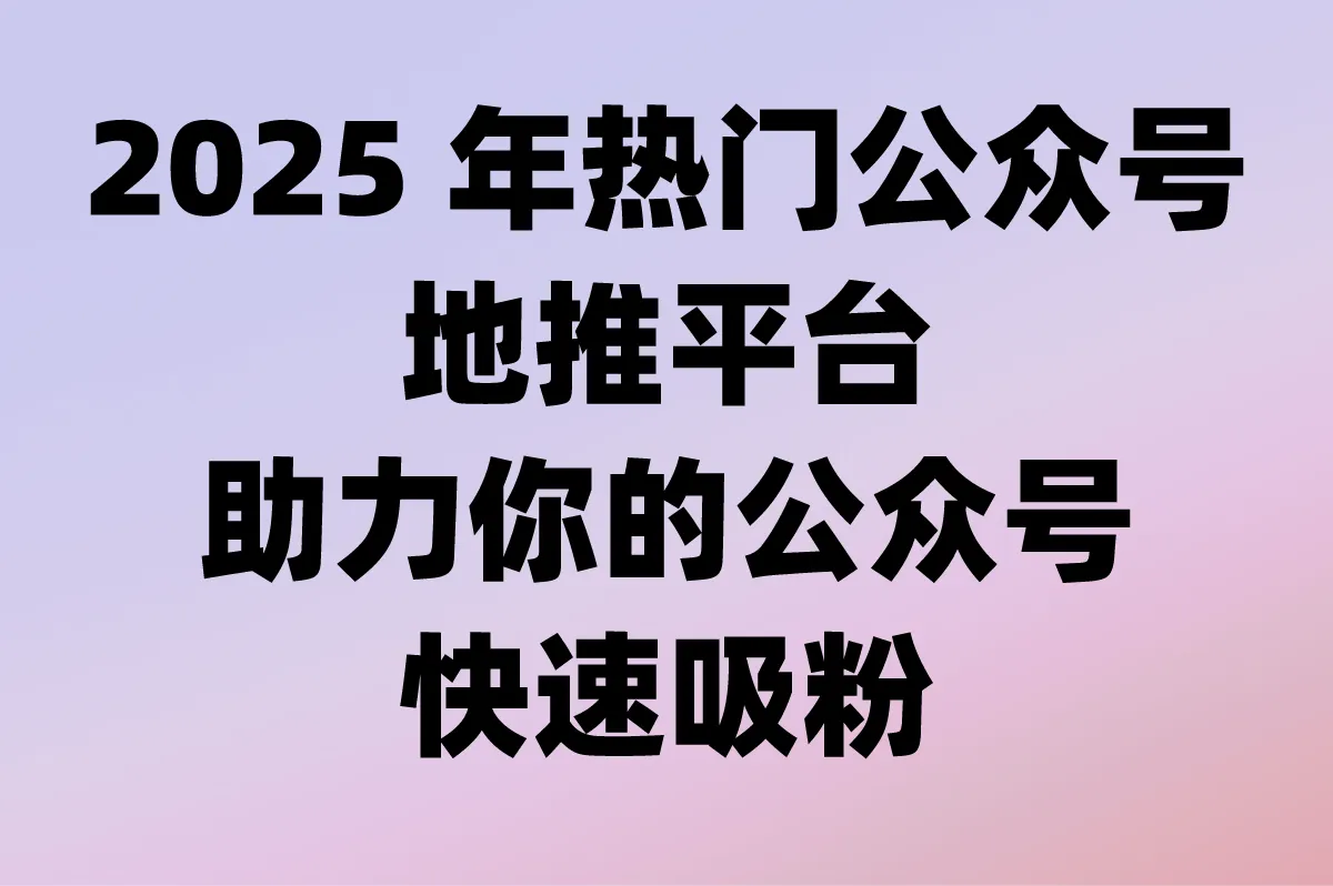 2025年公众号地推平台怎么选?适合新手的公众号地推平台大盘点