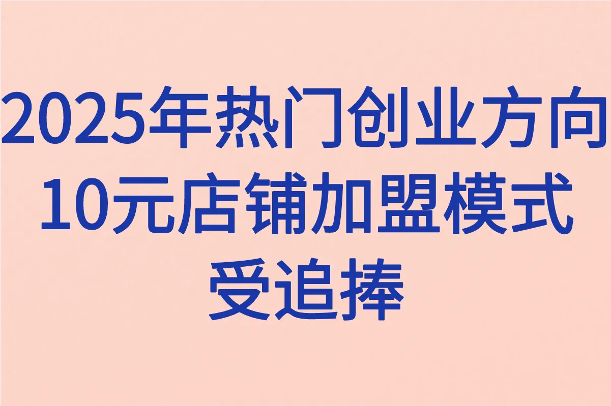 2025年创业新选择:10元店铺加盟哪个好?低成本高回报的财富密码