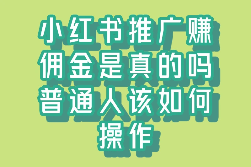 2025小红书推广赚佣金是真的吗？普通人如何实操？