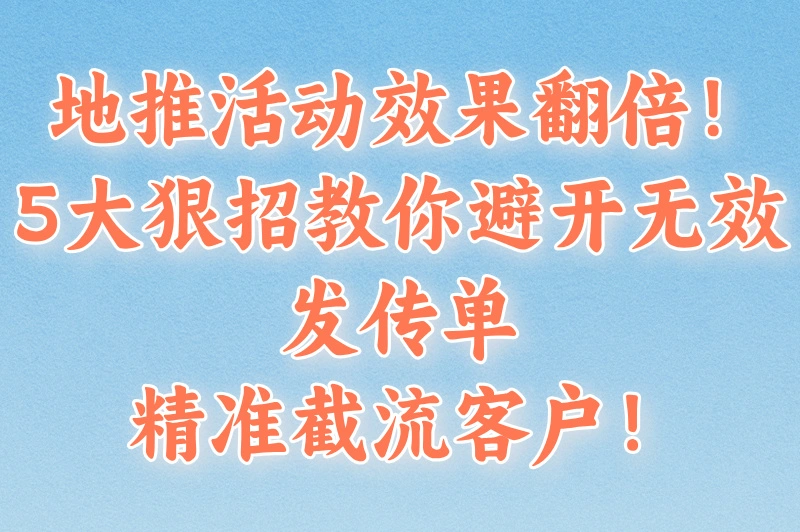推广地推活动怎么做？避开无效发传单，5个狠招教你实现精准截流