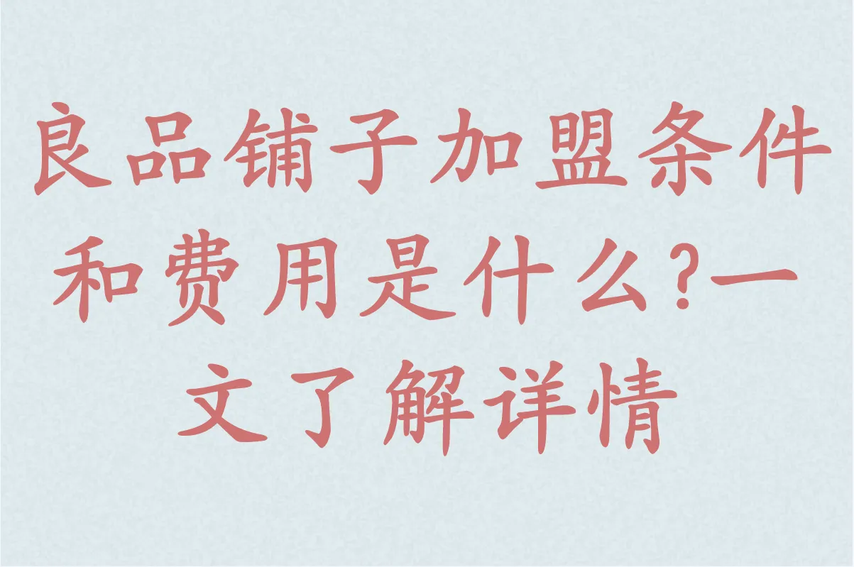 良品铺子加盟条件和费用是什么?一文了解详情,创业者必看!