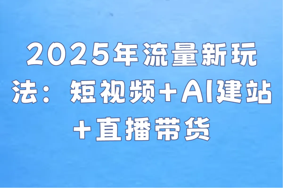 2025年流量新玩法:短视频+AI建站+直播带货