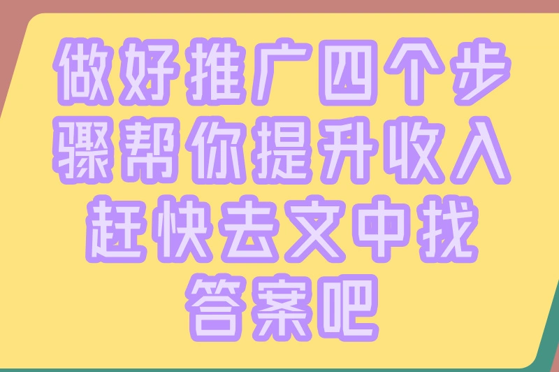 做好推广四个步骤帮你提升收入赶快去文中找答案吧