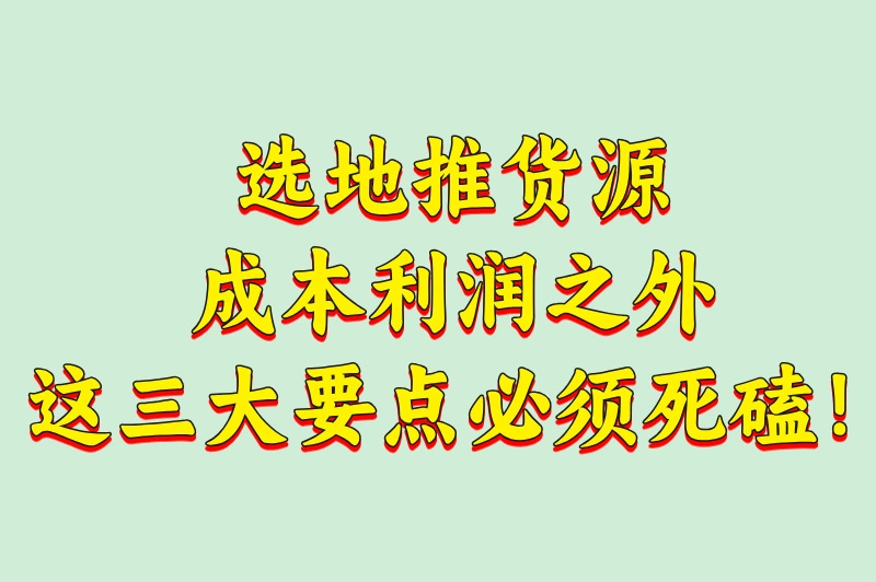 选地推货源,成本利润之外,这三大要点必须死磕!