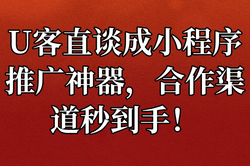 U客直谈成小程序推广神器，合作渠道秒到手！