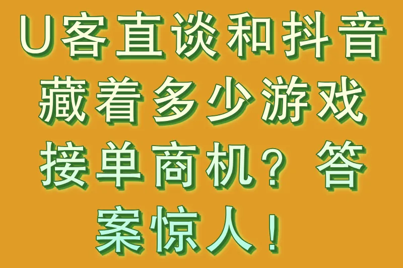 U客直谈和抖音藏着多少游戏接单商机？答案惊人！
