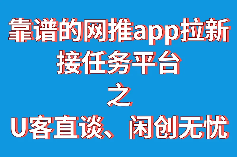 靠谱的网推app拉新接任务平台之U客直谈、闲创无忧