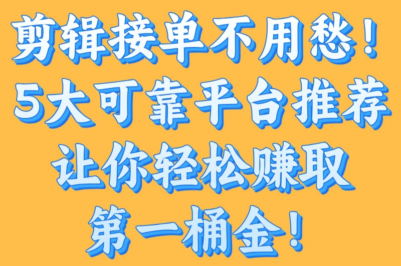 手机视频剪辑接单平台有哪些？5大可靠的接单平台推荐，新手必备