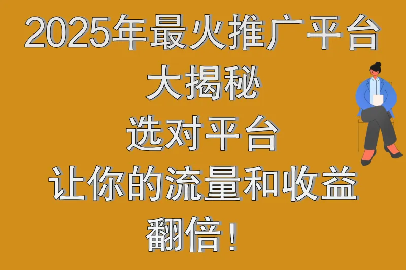 2025年最火的推广平台有哪些？这些平台你不能不知道！