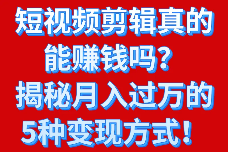 做短视频剪辑真的赚钱吗？揭秘行业现状与变现方式