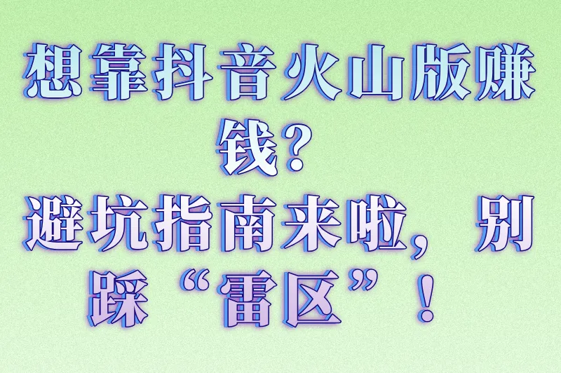 想靠抖音火山版赚钱？避坑指南来啦，别踩“雷区”！