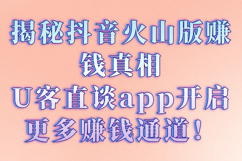 揭秘抖音火山版赚钱真相，U客直谈app开启更多赚钱通道！