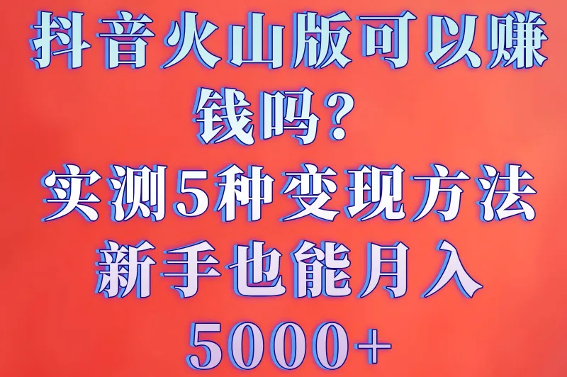 抖音火山版可以赚钱吗？揭晓真实收益途径与避坑指南