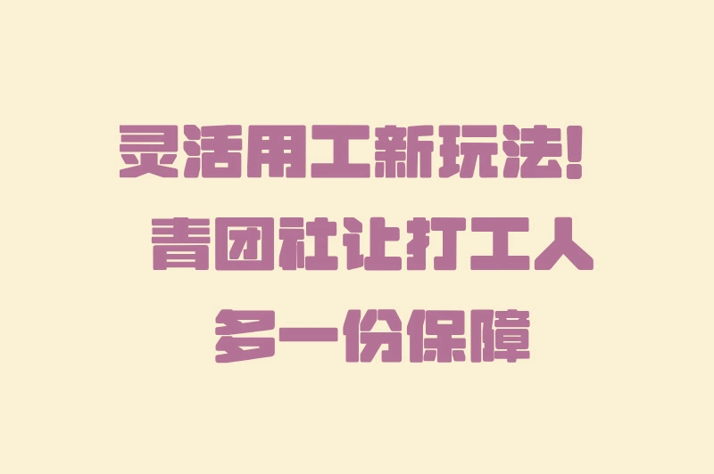 灵活用工新玩法，青团社让打工人多一份保障