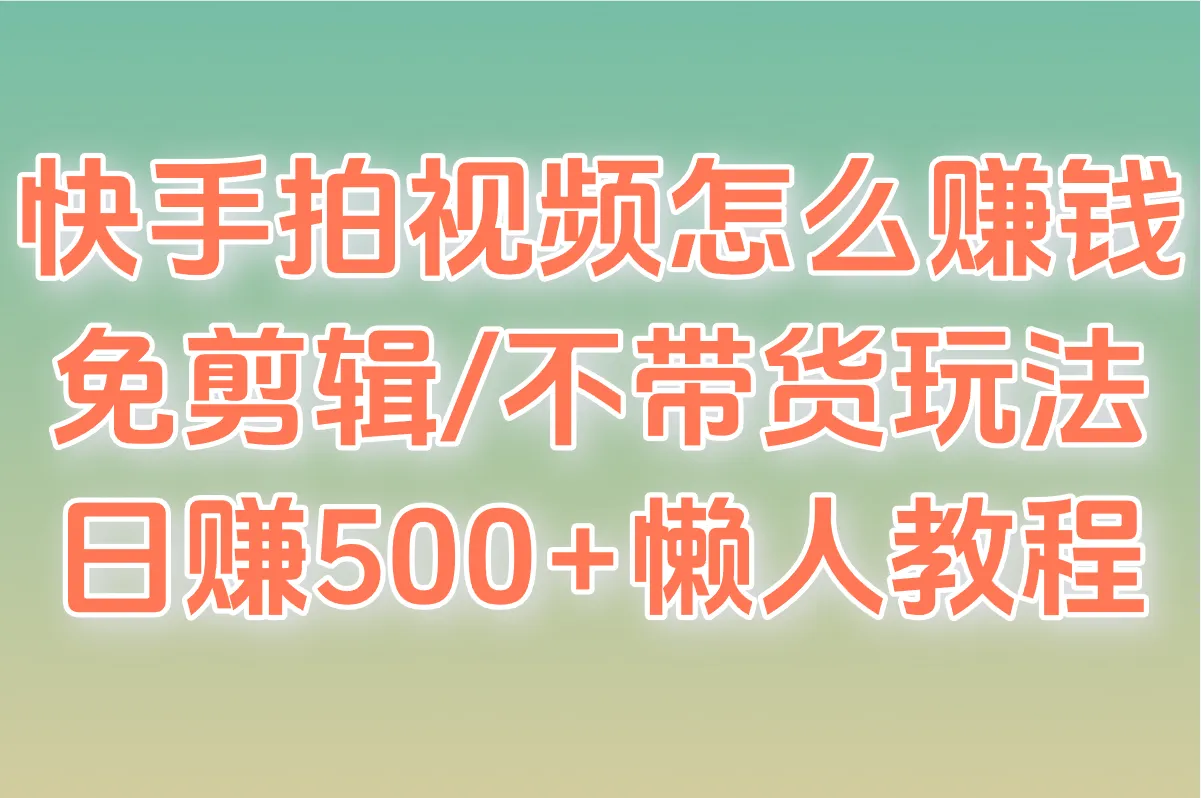 快手拍视频怎么赚钱又不露脸?实测免剪辑/不带货玩法(附日赚500+懒人教程)
