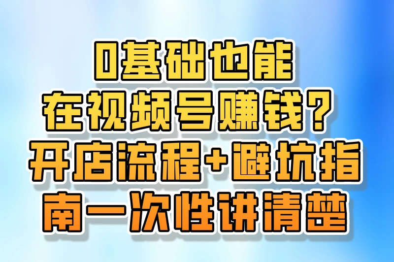 0基础也能在视频号赚钱，开店流程+避坑指南一次性讲清