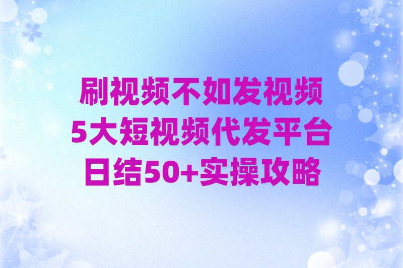 刷视频不如发视频，5大短视频代发平台日结50+实操攻略