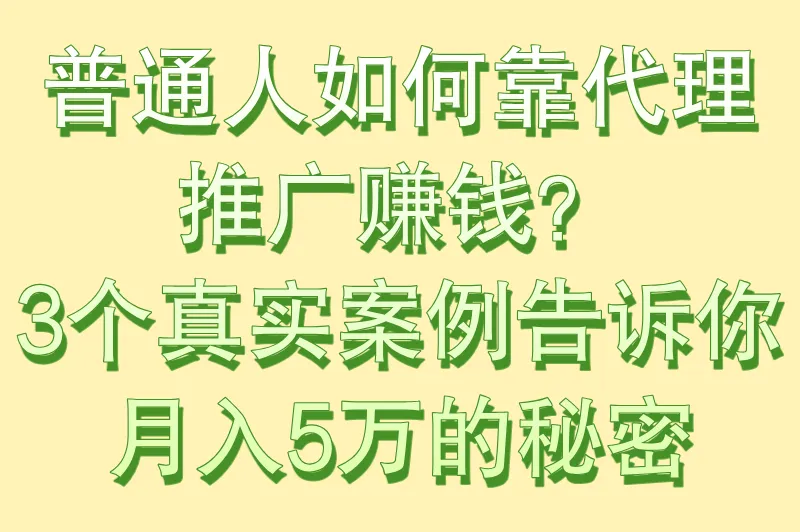 普通人如何靠代理推广赚钱？3个真实案例告诉你月入5万的秘密