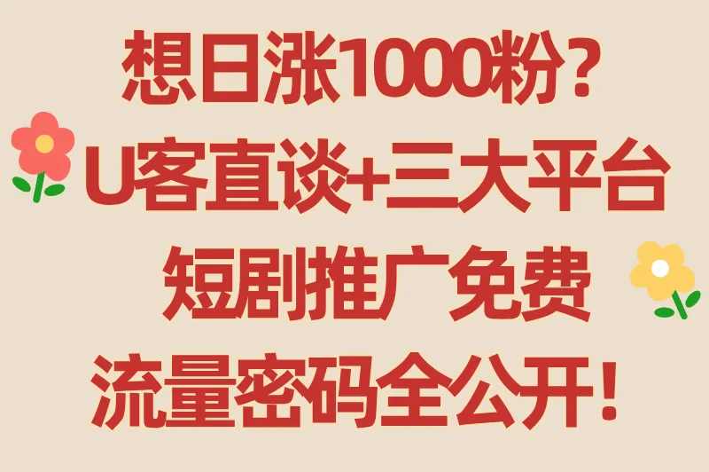 想日涨1000粉？U客直谈+三大平台，短剧推广免费流量密码全公开！