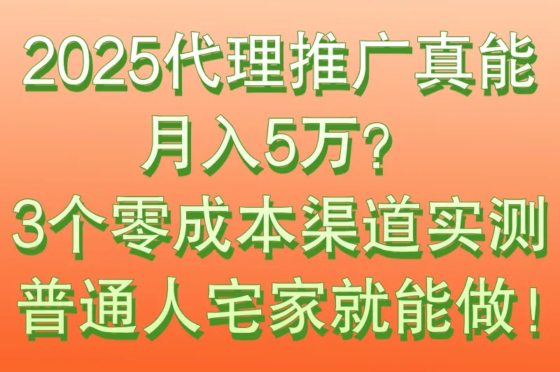 代理推广月入5万是真的吗?3个零成本广告投放代理渠道实测（附普通人在家操作指南）