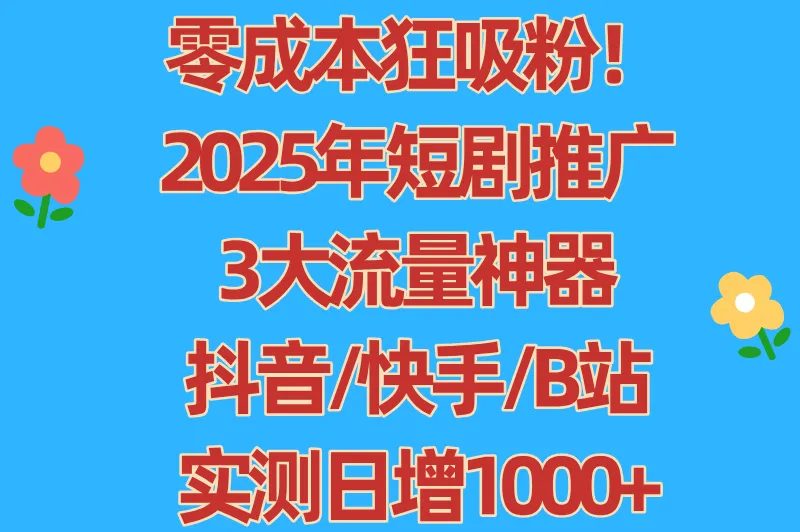 零成本狂吸粉！2025年短剧推广3大流量神器，抖音/快手/B站实测日增1000+