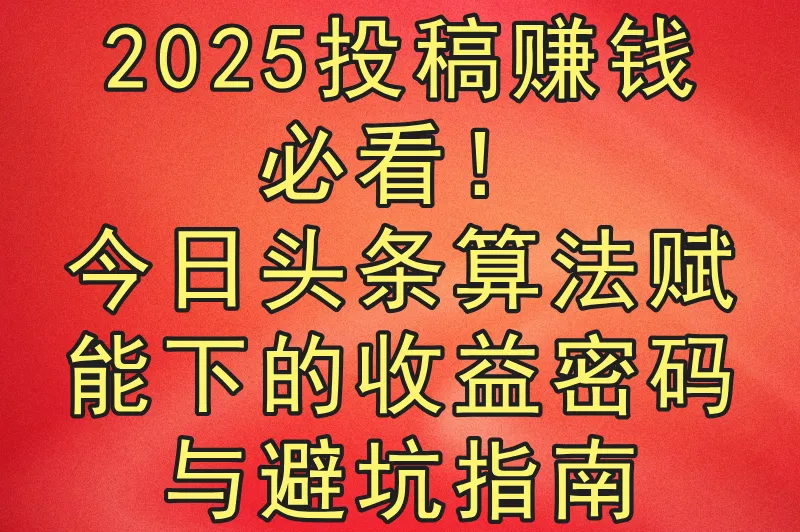 2025投稿赚钱必看！今日头条算法赋能下的收益密码与避坑指南