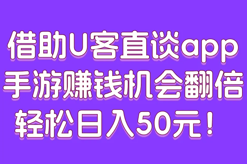 借助U客直谈app，手游赚钱机会翻倍，轻松日入50元！